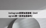 instagram需要加速器嘛（instagram要一直用加速器吗）