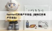 twitter打开用户不存在（推特打开用户不存在）