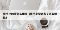快手中的赞怎么删除（快手上赞太多了怎么删除）