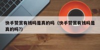 快手赞赏有钱吗是真的吗（快手赞赏有钱吗是真的吗?）