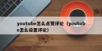 youtube怎么点赞评论（youtube怎么设置评论）