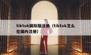 tiktok国际版注册（tiktok怎么在国内注册）