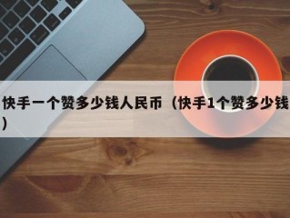 快手一个赞多少钱人民币（快手1个赞多少钱）