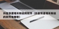 抖音快速增长粉丝的软件（抖音快速增长粉丝的软件有哪些）