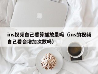 ins视频自己看算播放量吗（ins的视频自己看会增加次数吗）