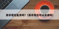 派币现在能卖吗?（派币现在可以交易吗）