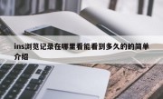 ins浏览记录在哪里看能看到多久的的简单介绍