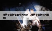 特朗普最新信息今天头条（特朗普最新新闻信息）