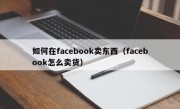 如何在facebook卖东西（facebook怎么卖货）