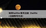 如何twitter账号注册（twitter注册账号方法）