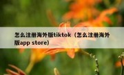 怎么注册海外版tiktok（怎么注册海外版app store）
