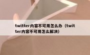 twitter内容不可用怎么办（twitter内容不可用怎么解决）