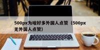 500px为啥好多外国人点赞（500px无外国人点赞）