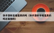 快手涨粉主播是真的吗（快手涨粉主播是真的吗还是假的）
