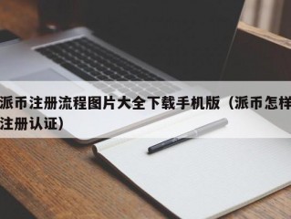派币注册流程图片大全下载手机版（派币怎样注册认证）