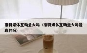推特媒体互动量大吗（推特媒体互动量大吗是真的吗）