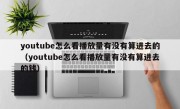 youtube怎么看播放量有没有算进去的（youtube怎么看播放量有没有算进去的钱）