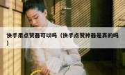 快手用点赞器可以吗（快手点赞神器是真的吗）