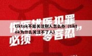 tiktok不能关注别人怎么办（tiktok为什么关注不了人）