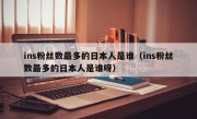 ins粉丝数最多的日本人是谁（ins粉丝数最多的日本人是谁呀）
