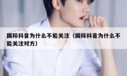 国际抖音为什么不能关注（国际抖音为什么不能关注对方）