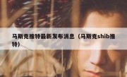 马斯克推特最新发布消息（马斯克shib推特）