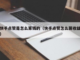 快手点赞是怎么算钱的（快手点赞怎么算收益）