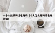 一个人能做跨境电商吗（个人怎么开跨境电商店铺）