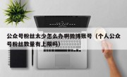 公众号粉丝太少怎么办啊微博账号（个人公众号粉丝数量有上限吗）