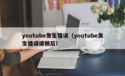 youtube发生错误（youtube发生错误请稍后）