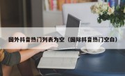国外抖音热门列表为空（国际抖音热门空白）