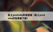 能上youtube的加速器（能上youtube的加速器下载）