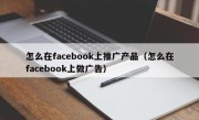 怎么在facebook上推广产品（怎么在facebook上做广告）
