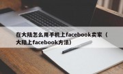 在大陆怎么用手机上facebook卖家（大陆上facebook方法）