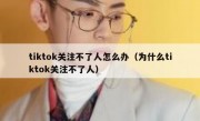 tiktok关注不了人怎么办（为什么tiktok关注不了人）