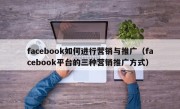 facebook如何进行营销与推广（facebook平台的三种营销推广方式）