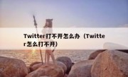 Twitter打不开怎么办（Twitter怎么打不开）