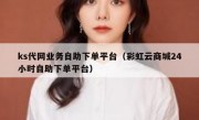 ks代网业务自助下单平台（彩虹云商城24小时自助下单平台）