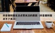 抖音国际版无法点赞关注的原因（抖音国际版点不了关注）