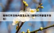 推特打开没有内容怎么办（推特打开都是不存在）