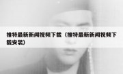 推特最新新闻视频下载（推特最新新闻视频下载安装）