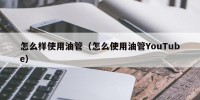 怎么样使用油管（怎么使用油管YouTube）