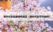 海外抖音能赚钱吗现在（海外抖音可以做吗）