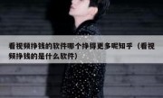看视频挣钱的软件哪个挣得更多呢知乎（看视频挣钱的是什么软件）