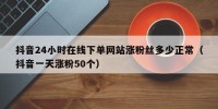 抖音24小时在线下单网站涨粉丝多少正常（抖音一天涨粉50个）
