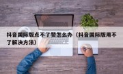 抖音国际版点不了赞怎么办（抖音国际版用不了解决方法）