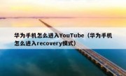 华为手机怎么进入YouTube（华为手机怎么进入recovery模式）