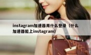 instagram加速器用什么登录（什么加速器能上instagram）