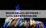 国内手机注册twitter收不到验证码（twitter注册手机号收不到验证码）