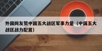 外国网友赞中国五大战区军事力量（中国五大战区战力配置）